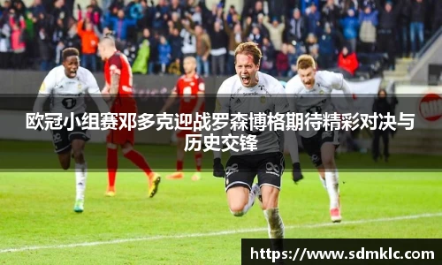 欧冠小组赛邓多克迎战罗森博格期待精彩对决与历史交锋