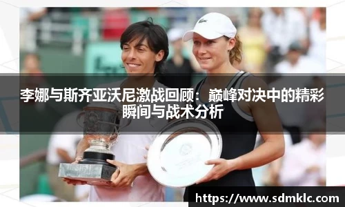 李娜与斯齐亚沃尼激战回顾：巅峰对决中的精彩瞬间与战术分析